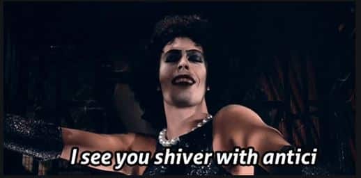 Tim Curry in Rocky Horror singing the line from Sweet Transvestite "I see you shiver with antici"