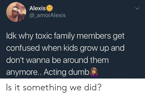 tweet saying "idk why toxic family mamners get confused when kids grow up and don't wanna be around them anymore. Acting dumb?"